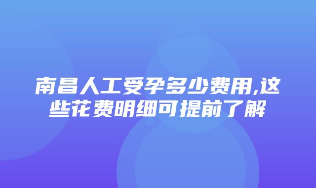 南昌人工受孕多少费用,这些花费明细可提前了解