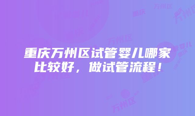 重庆万州区试管婴儿哪家比较好，做试管流程！