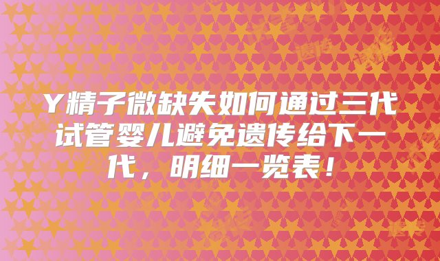 Y精子微缺失如何通过三代试管婴儿避免遗传给下一代，明细一览表！