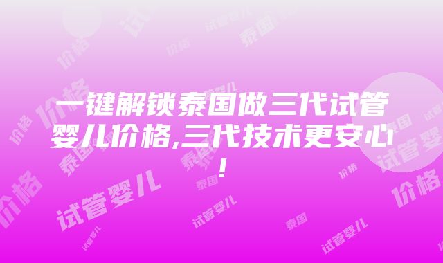 一键解锁泰国做三代试管婴儿价格,三代技术更安心!