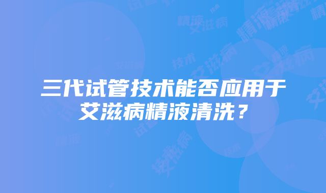 三代试管技术能否应用于艾滋病精液清洗？