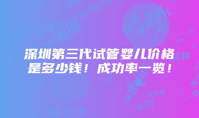 深圳第三代试管婴儿价格是多少钱！成功率一览！