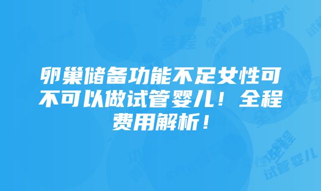 卵巢储备功能不足女性可不可以做试管婴儿！全程费用解析！