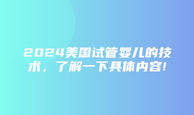 2024美国试管婴儿的技术，了解一下具体内容!