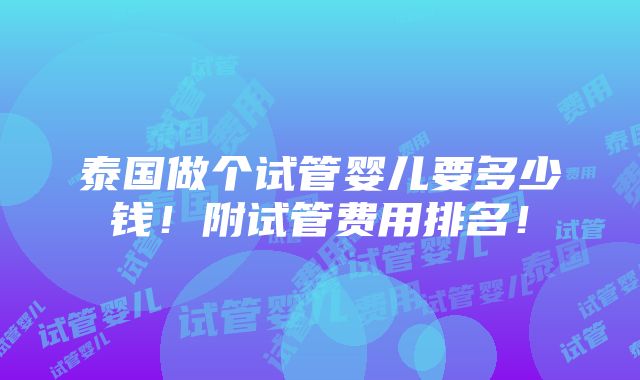 泰国做个试管婴儿要多少钱！附试管费用排名！