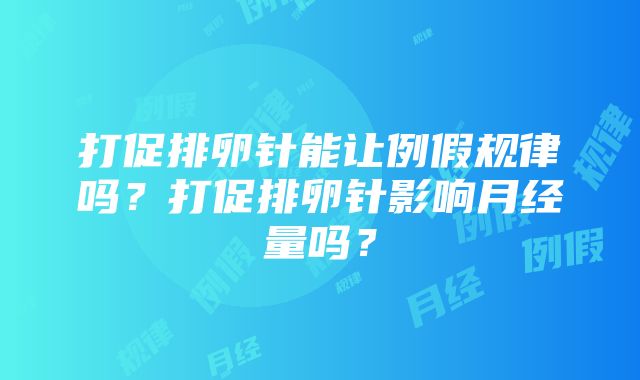 打促排卵针能让例假规律吗？打促排卵针影响月经量吗？