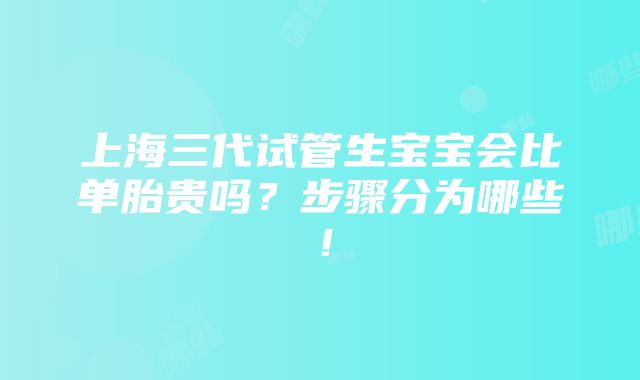 上海三代试管生宝宝会比单胎贵吗？步骤分为哪些！