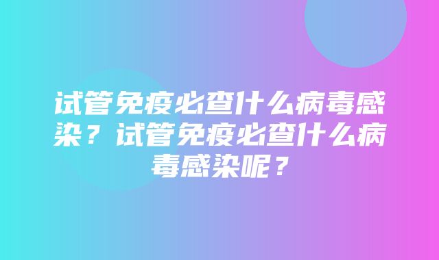 试管免疫必查什么病毒感染？试管免疫必查什么病毒感染呢？