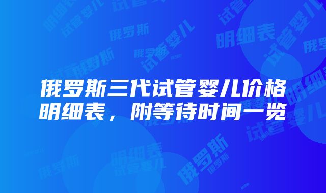 俄罗斯三代试管婴儿价格明细表，附等待时间一览