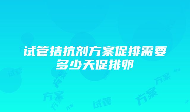 试管拮抗剂方案促排需要多少天促排卵