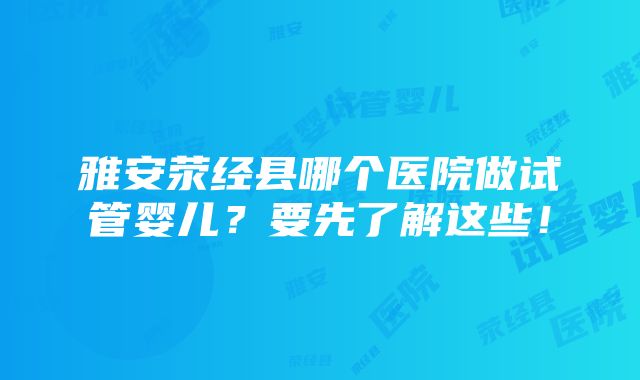 雅安荥经县哪个医院做试管婴儿？要先了解这些！