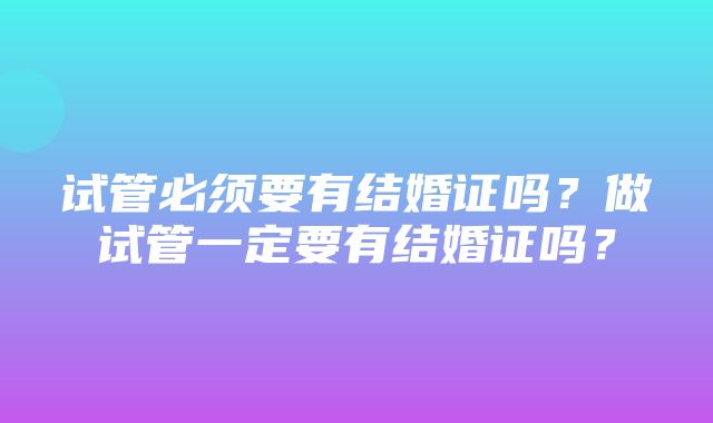 试管必须要有结婚证吗？做试管一定要有结婚证吗？