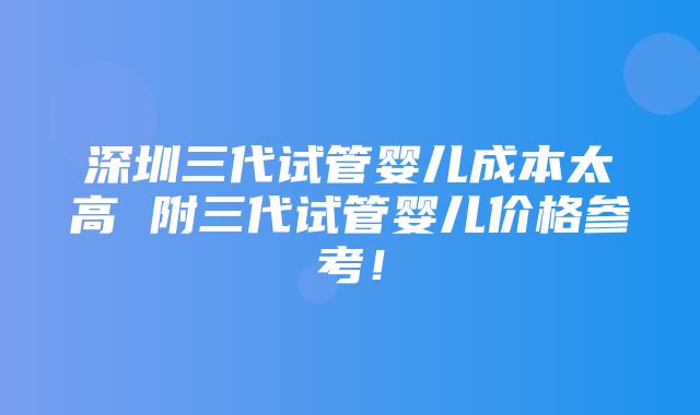 深圳三代试管婴儿成本太高 附三代试管婴儿价格参考！