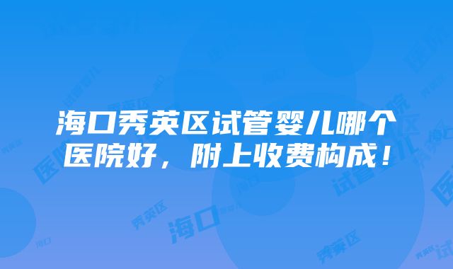 海口秀英区试管婴儿哪个医院好，附上收费构成！