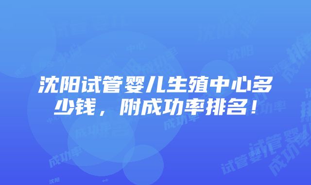 沈阳试管婴儿生殖中心多少钱，附成功率排名！