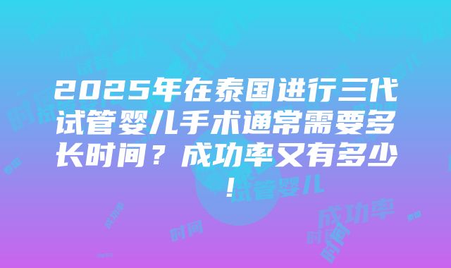 2025年在泰国进行三代试管婴儿手术通常需要多长时间？成功率又有多少！