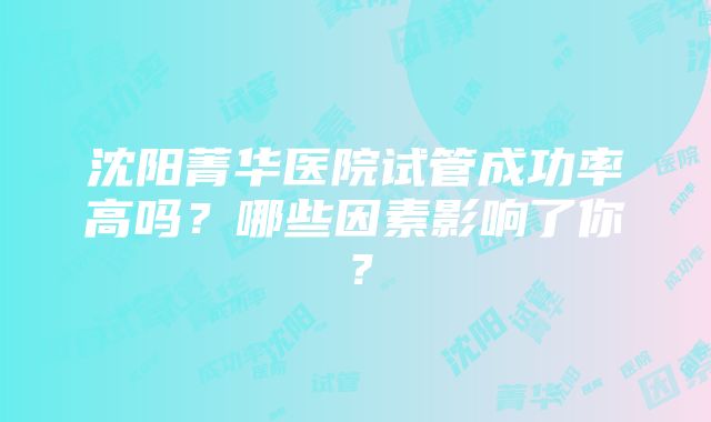 沈阳菁华医院试管成功率高吗？哪些因素影响了你？