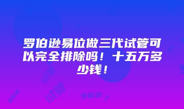 罗伯逊易位做三代试管可以完全排除吗！十五万多少钱！