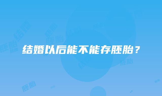 结婚以后能不能存胚胎？