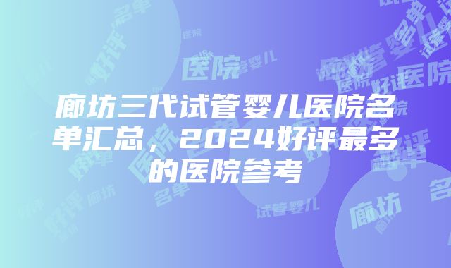 廊坊三代试管婴儿医院名单汇总，2024好评最多的医院参考