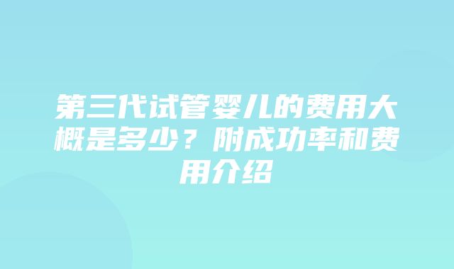 第三代试管婴儿的费用大概是多少？附成功率和费用介绍