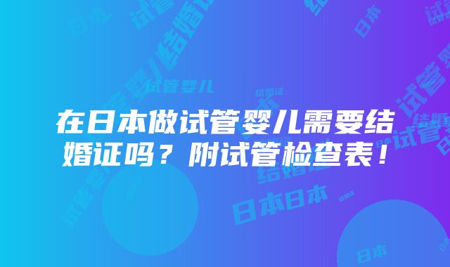 在日本做试管婴儿需要结婚证吗？附试管检查表！