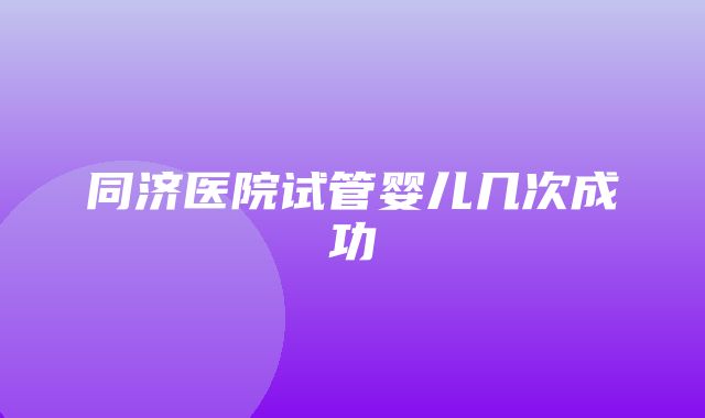 同济医院试管婴儿几次成功