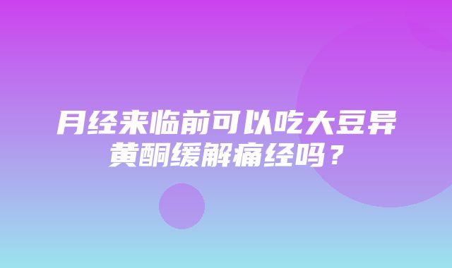 月经来临前可以吃大豆异黄酮缓解痛经吗？