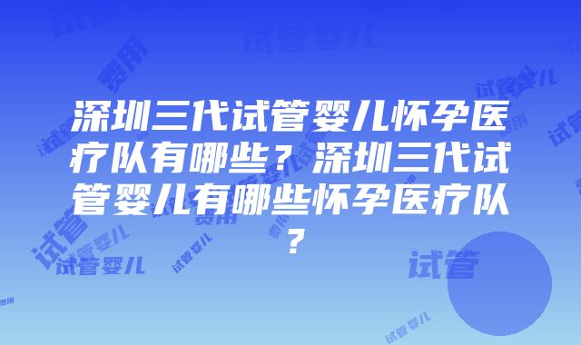 深圳三代试管婴儿怀孕医疗队有哪些？深圳三代试管婴儿有哪些怀孕医疗队？