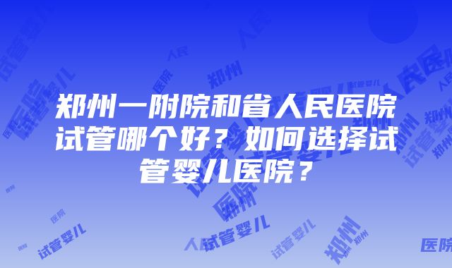 郑州一附院和省人民医院试管哪个好？如何选择试管婴儿医院？