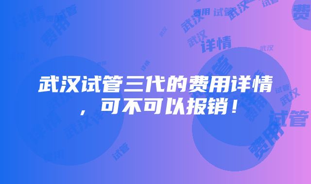 武汉试管三代的费用详情，可不可以报销！