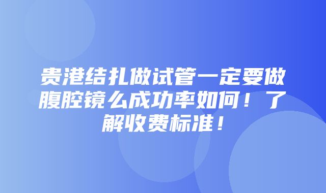 贵港结扎做试管一定要做腹腔镜么成功率如何！了解收费标准！