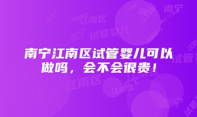 南宁江南区试管婴儿可以做吗，会不会很贵！