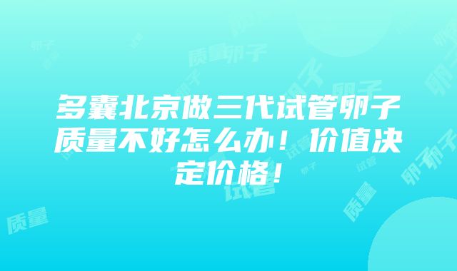 多囊北京做三代试管卵子质量不好怎么办！价值决定价格！