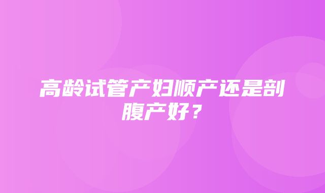 高龄试管产妇顺产还是剖腹产好？