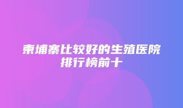 柬埔寨比较好的生殖医院排行榜前十