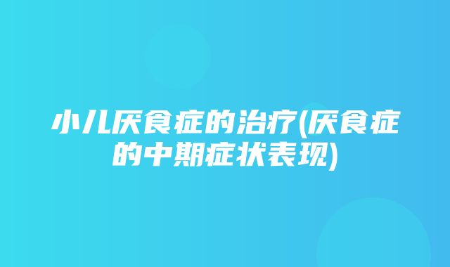 小儿厌食症的治疗(厌食症的中期症状表现)