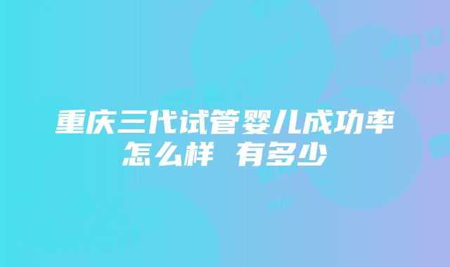 重庆三代试管婴儿成功率怎么样 有多少