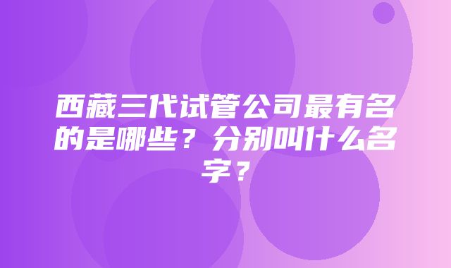 西藏三代试管公司最有名的是哪些？分别叫什么名字？