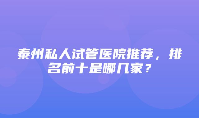 泰州私人试管医院推荐，排名前十是哪几家？