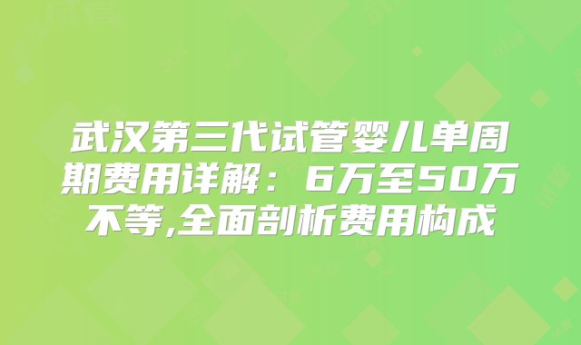 武汉第三代试管婴儿单周期费用详解：6万至50万不等,全面剖析费用构成