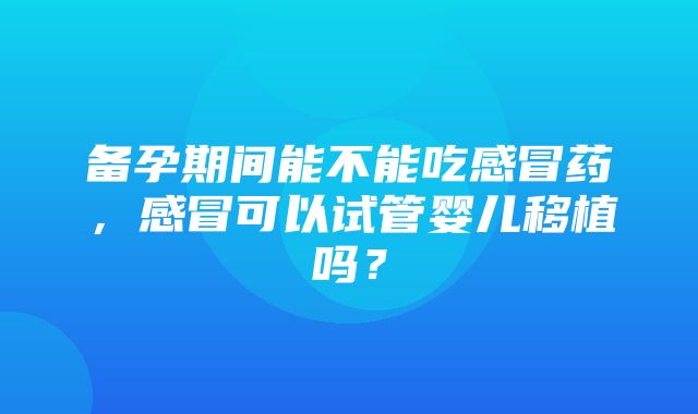 备孕期间能不能吃感冒药，感冒可以试管婴儿移植吗？