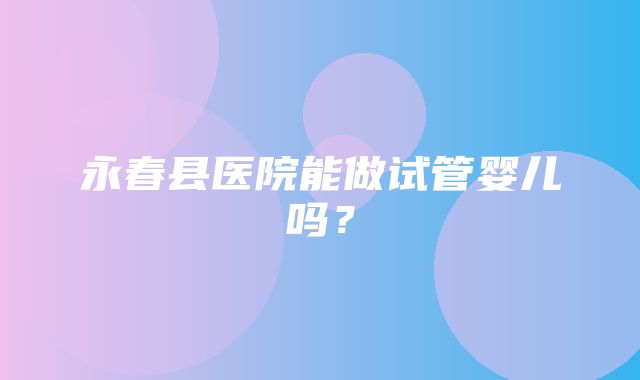 永春县医院能做试管婴儿吗？