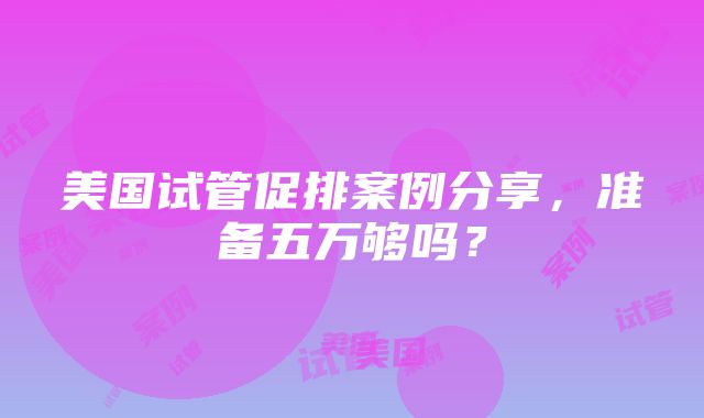 美国试管促排案例分享，准备五万够吗？