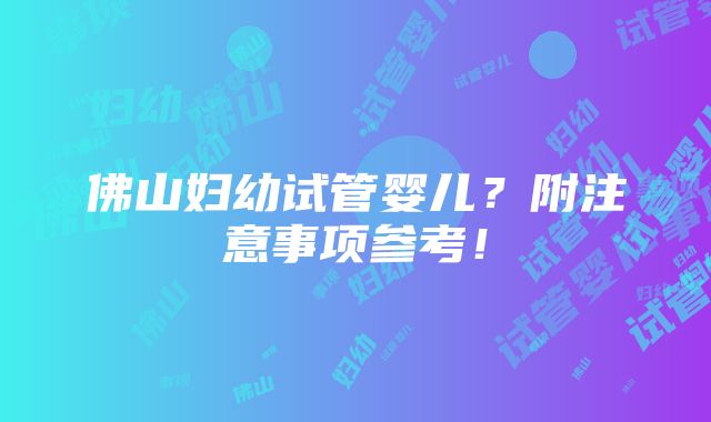 佛山妇幼试管婴儿？附注意事项参考！