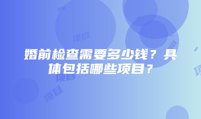 婚前检查需要多少钱？具体包括哪些项目？