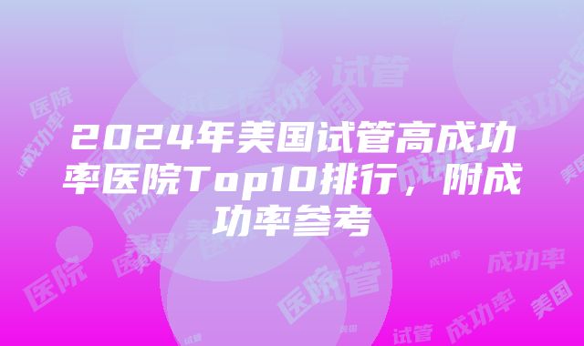 2024年美国试管高成功率医院Top10排行，附成功率参考