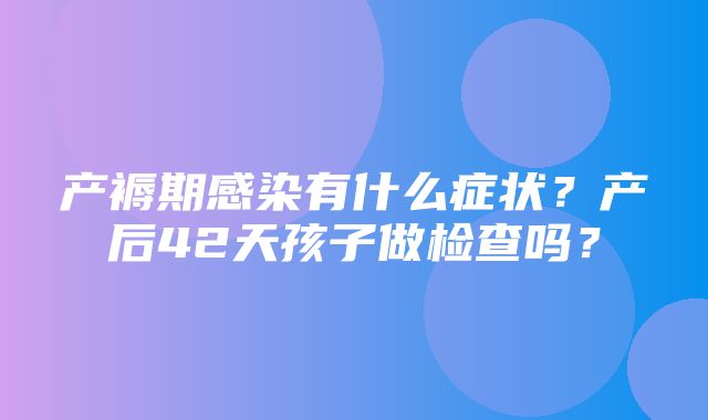 产褥期感染有什么症状？产后42天孩子做检查吗？