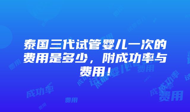 泰国三代试管婴儿一次的费用是多少，附成功率与费用！