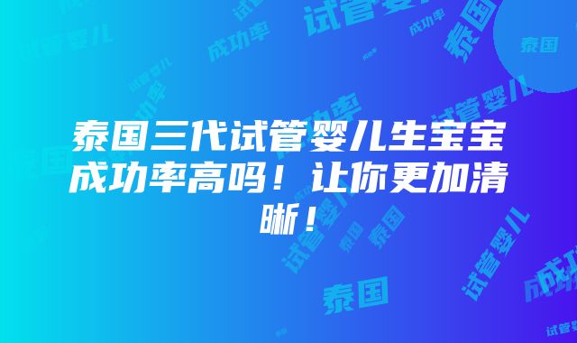 泰国三代试管婴儿生宝宝成功率高吗！让你更加清晰！